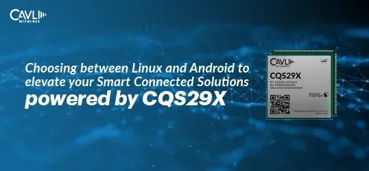 Linux vs Android for Seamless Integration | Cavli CQS29X IoT Modules: